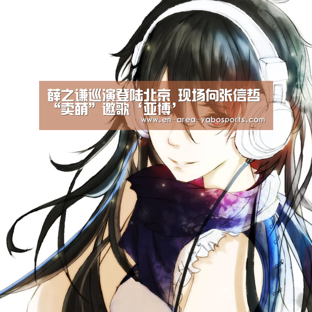 薛之谦巡演登陆北京 现场向张信哲“卖萌”邀歌‘亚博’(图2) 亚博体育