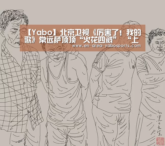 【Yabo】北京卫视《厉害了！我的歌》常远萨顶顶“火花四溅” “上班怨曲”引发共鸣(图3)