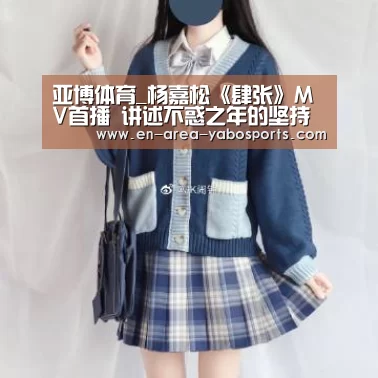 亚博体育_杨嘉松《肆张》MV首播 讲述不惑之年的坚持(图4) 亚博体育_杨嘉松《肆张》MV首播 讲述不惑之年的坚持(图4)