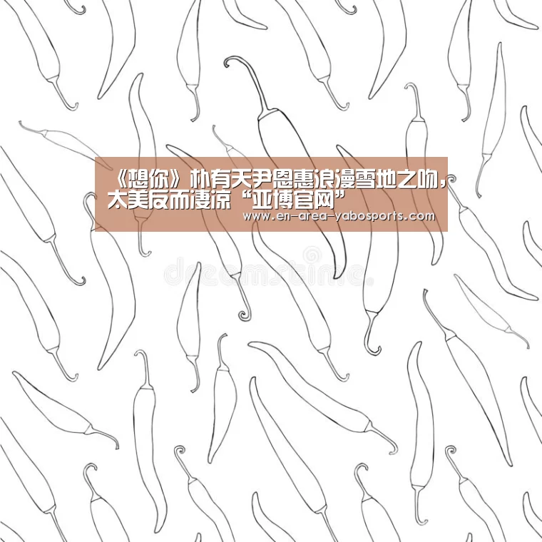 《想你》朴有天尹恩惠浪漫雪地之吻,太美反而凄凉“亚博官网”(图1) 《想你》朴有天尹恩惠浪漫雪地之吻,太美反而凄凉“亚博官网”(图1)