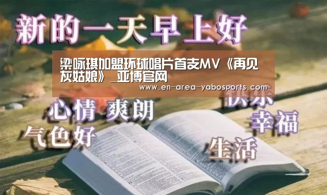 梁咏琪加盟环球唱片首支MV《再见灰姑娘》_亚博官网(图1) 梁咏琪加盟环球唱片首支MV《再见灰姑娘》_亚博官网(图1)