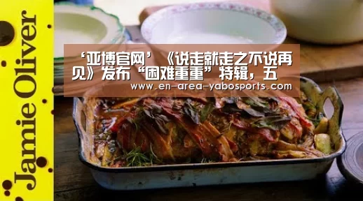 ‘亚博官网’《说走就走之不说再见》发布“困难重重”特辑,五大主演“苦中作乐”(图1) 亚博体育