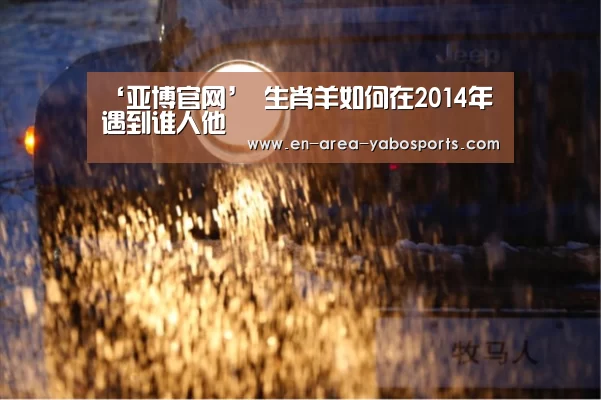 ‘亚博官网’
生肖羊如何在2014年遇到谁人他(图2) 亚博