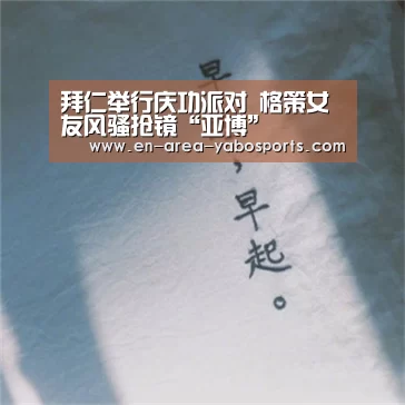 拜仁举行庆功派对 格策女友风骚抢镜“亚博”(图3)