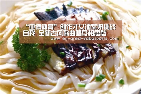“亚博体育”创作才女潘紫妍挑战自我 全新古风歌曲唱尽相思愁(图2) 亚博官网